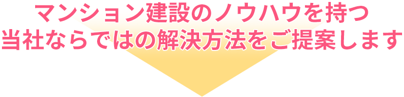 マンション建設のノウハウを持つ当社ならではの解決方法をご提案します